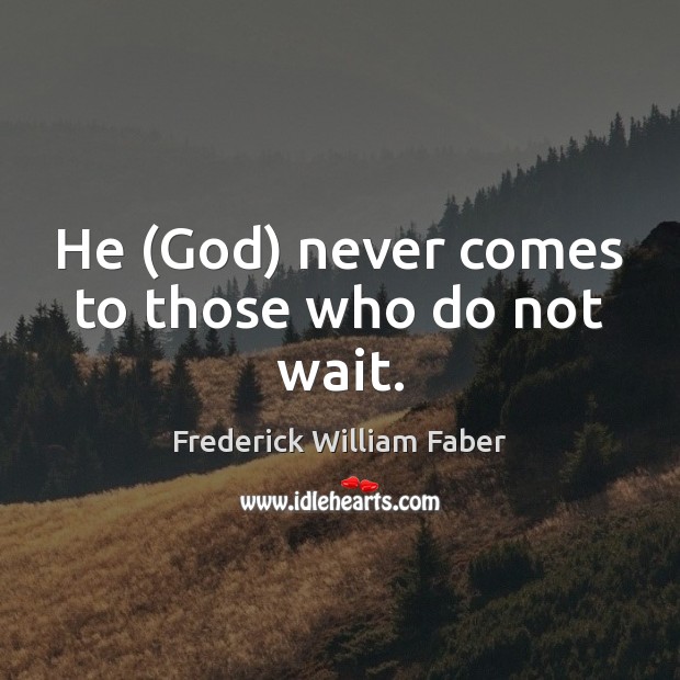 He (God) never comes to those who do not wait. Frederick William Faber Picture Quote