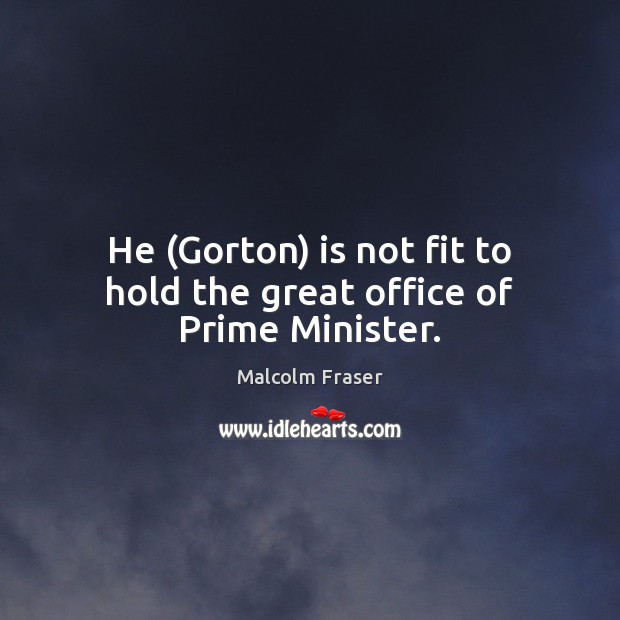 He (Gorton) is not fit to hold the great office of Prime Minister. Malcolm Fraser Picture Quote