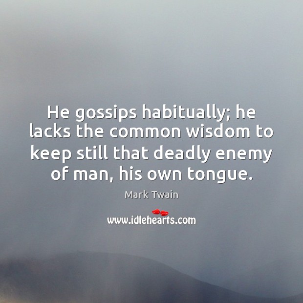 He gossips habitually; he lacks the common wisdom to keep still that 