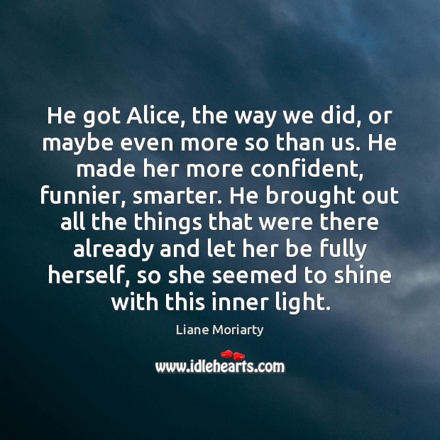He got Alice, the way we did, or maybe even more so Liane Moriarty Picture Quote