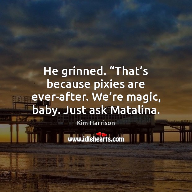 He grinned. “That’s because pixies are ever-after. We’re magic, baby. Kim Harrison Picture Quote