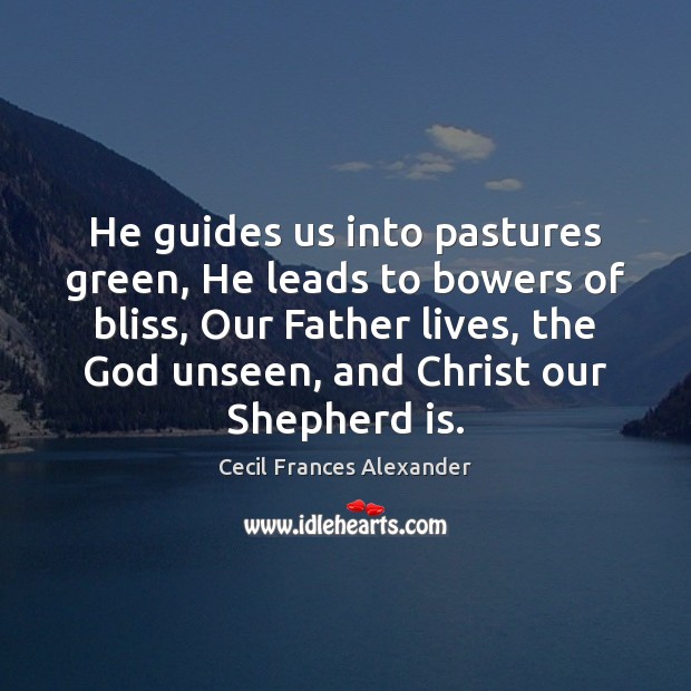 He guides us into pastures green, He leads to bowers of bliss, Cecil Frances Alexander Picture Quote