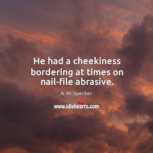He had a cheekiness bordering at times on nail-file abrasive. A. M. Sperber Picture Quote