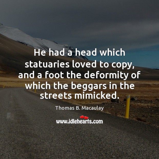 He had a head which statuaries loved to copy, and a foot Thomas B. Macaulay Picture Quote