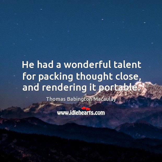 He had a wonderful talent for packing thought close, and rendering it portable. Thomas Babington Macaulay Picture Quote