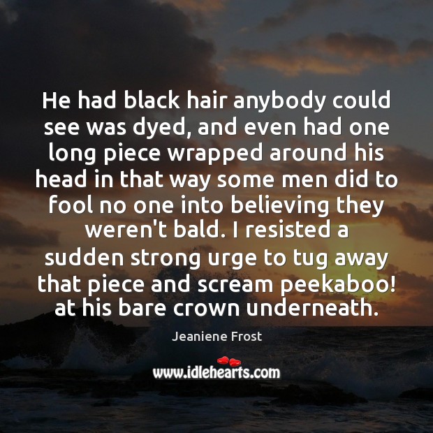 He had black hair anybody could see was dyed, and even had 