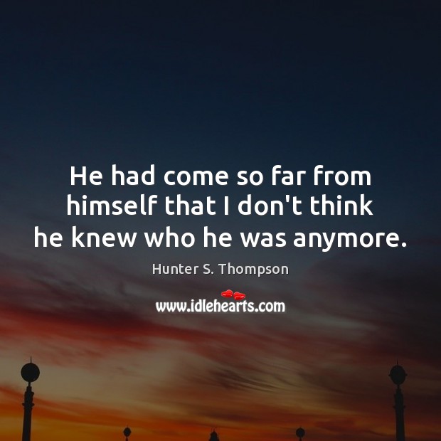 He had come so far from himself that I don’t think he knew who he was anymore. Hunter S. Thompson Picture Quote