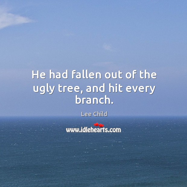 He had fallen out of the ugly tree, and hit every branch. Lee Child Picture Quote