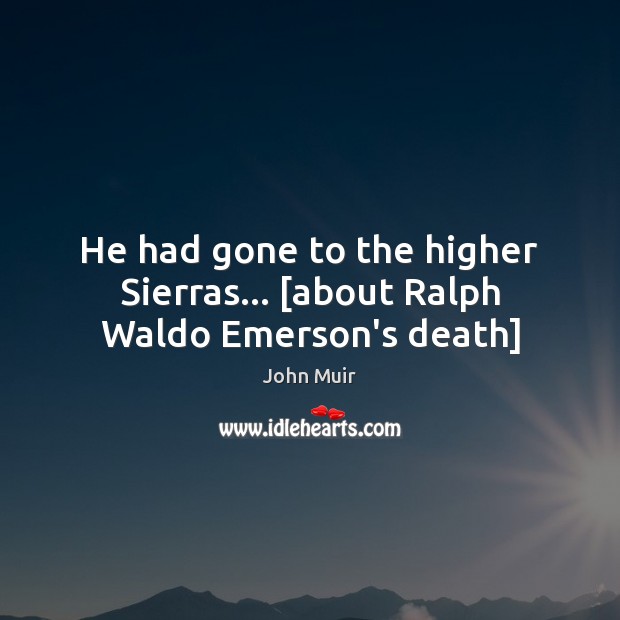 He had gone to the higher Sierras… [about Ralph Waldo Emerson’s death] John Muir Picture Quote
