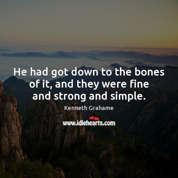 He had got down to the bones of it, and they were fine and strong and simple. Kenneth Grahame Picture Quote