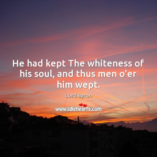 He had kept The whiteness of his soul, and thus men o’er him wept. Image