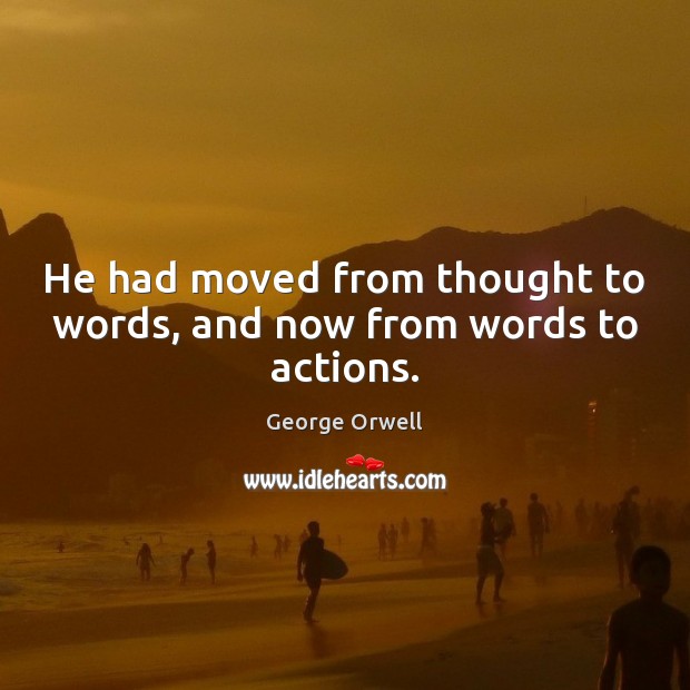 He had moved from thought to words, and now from words to actions. 
