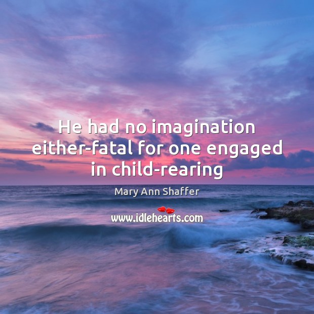 He had no imagination either-fatal for one engaged in child-rearing Mary Ann Shaffer Picture Quote