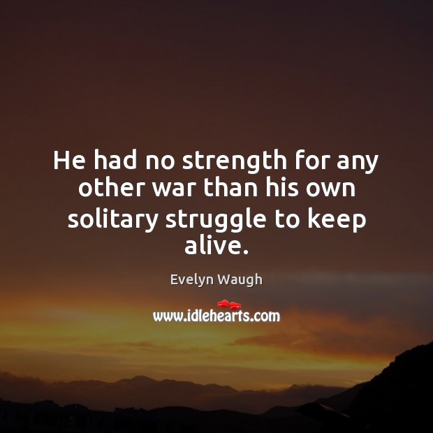 He had no strength for any other war than his own solitary struggle to keep alive. Evelyn Waugh Picture Quote