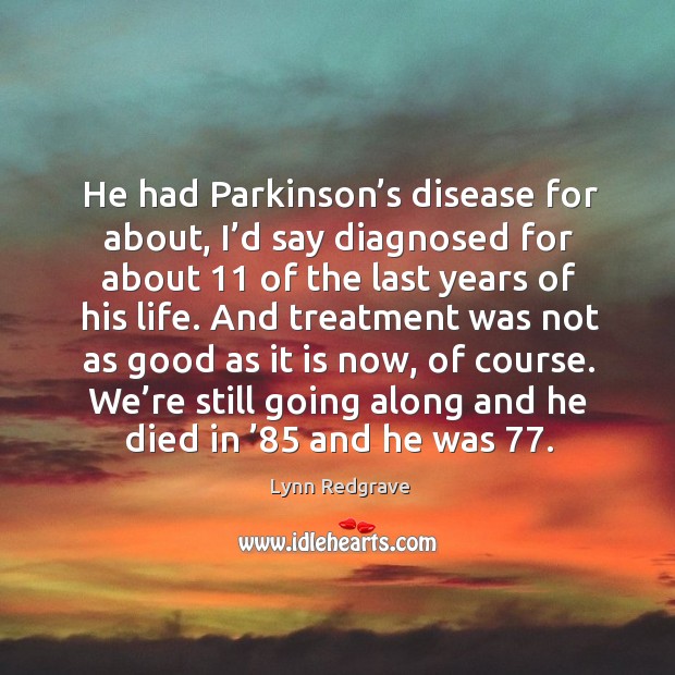 He had parkinson’s disease for about, I’d say diagnosed for about 11 of the last years of his life. Lynn Redgrave Picture Quote