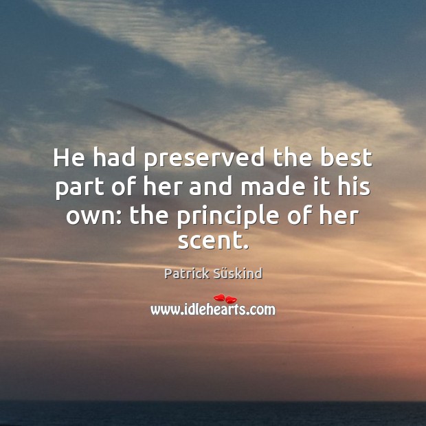 He had preserved the best part of her and made it his own: the principle of her scent. Patrick Süskind Picture Quote