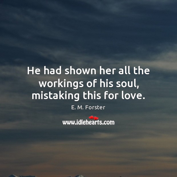 He had shown her all the workings of his soul, mistaking this for love. E. M. Forster Picture Quote