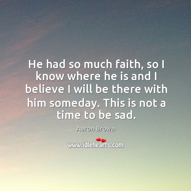 He had so much faith, so I know where he is and I believe I will be there with him someday. Aaron Brown Picture Quote