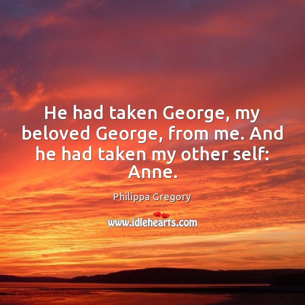 He had taken George, my beloved George, from me. And he had taken my other self: Anne. Philippa Gregory Picture Quote