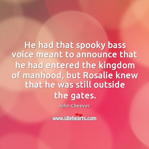 He had that spooky bass voice meant to announce that he had entered the kingdom of manhood Image