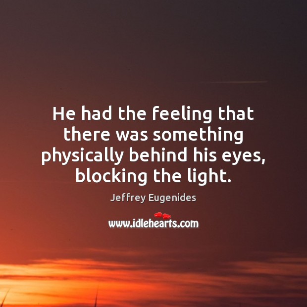 He had the feeling that there was something physically behind his eyes, Jeffrey Eugenides Picture Quote