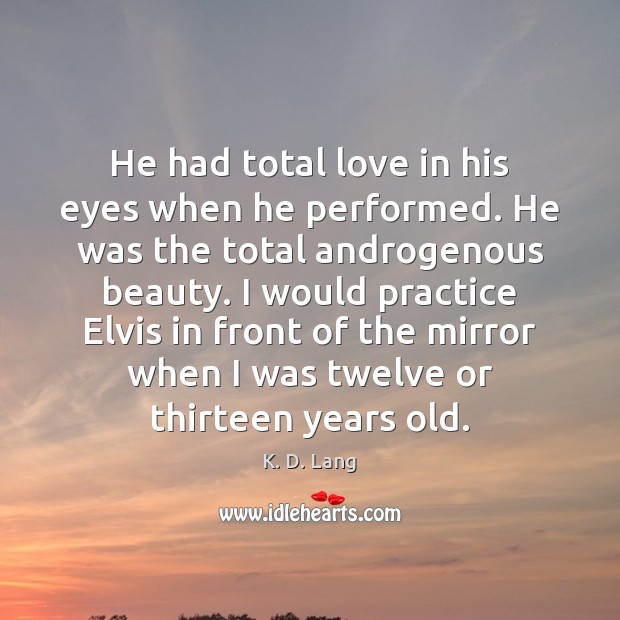 He had total love in his eyes when he performed. He was K. D. Lang Picture Quote