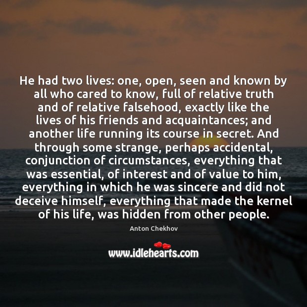 He had two lives: one, open, seen and known by all who Anton Chekhov Picture Quote