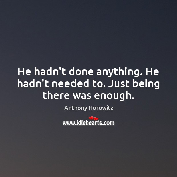 He hadn’t done anything. He hadn’t needed to. Just being there was enough. Anthony Horowitz Picture Quote