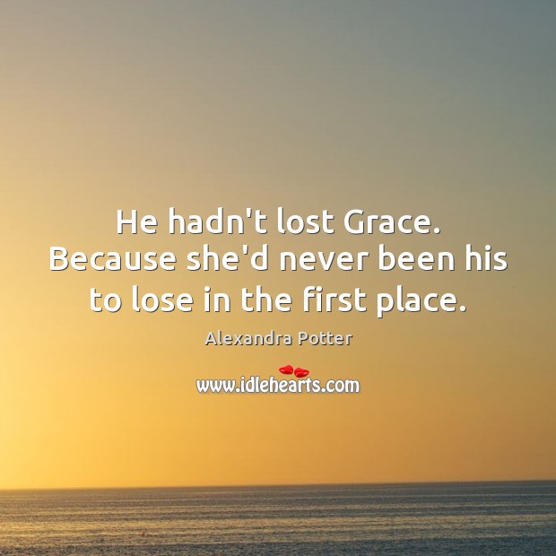 He hadn’t lost Grace. Because she’d never been his to lose in the first place. Alexandra Potter Picture Quote
