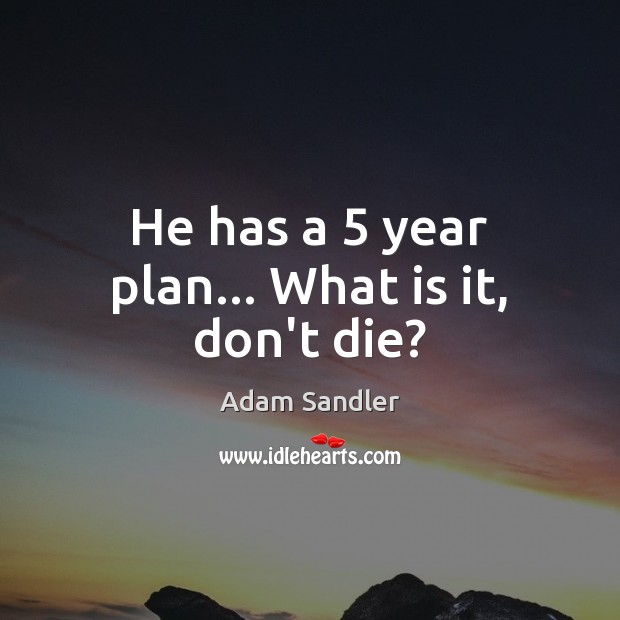 He has a 5 year plan… What is it, don’t die? Adam Sandler Picture Quote