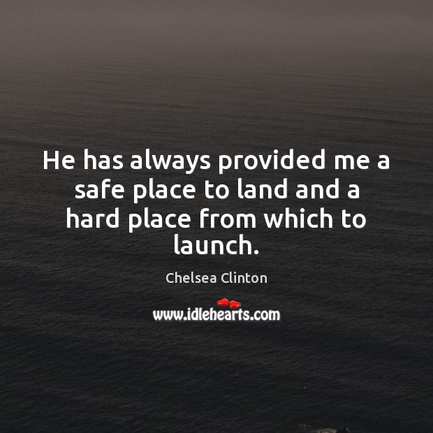 He has always provided me a safe place to land and a hard place from which to launch. Chelsea Clinton Picture Quote