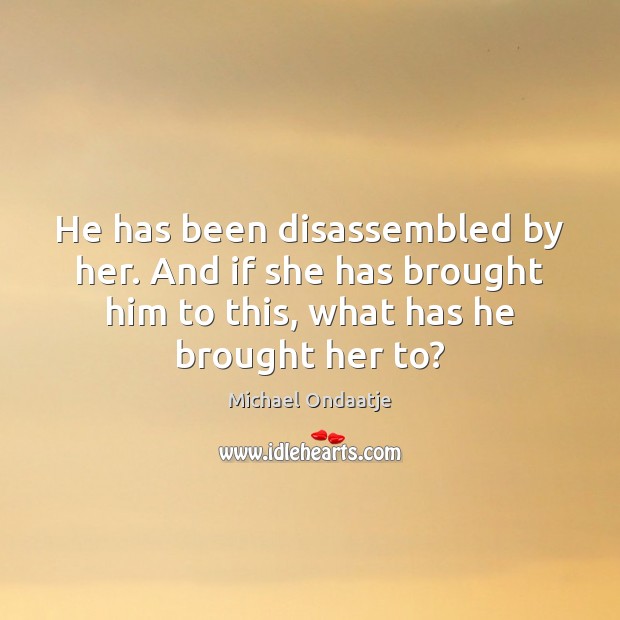 He has been disassembled by her. And if she has brought him Michael Ondaatje Picture Quote