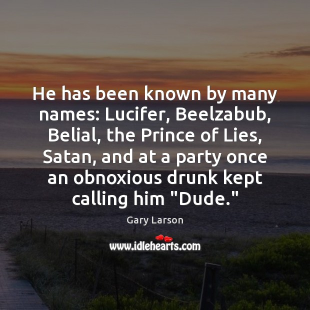 He has been known by many names: Lucifer, Beelzabub, Belial, the Prince 