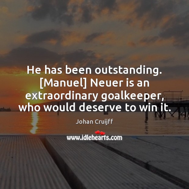 He has been outstanding. [Manuel] Neuer is an extraordinary goalkeeper, who would Johan Cruijff Picture Quote