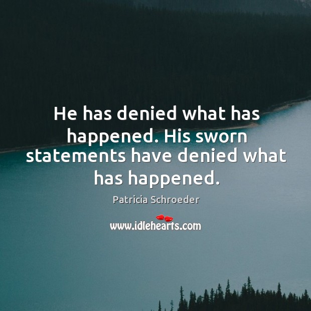 He has denied what has happened. His sworn statements have denied what has happened. Patricia Schroeder Picture Quote