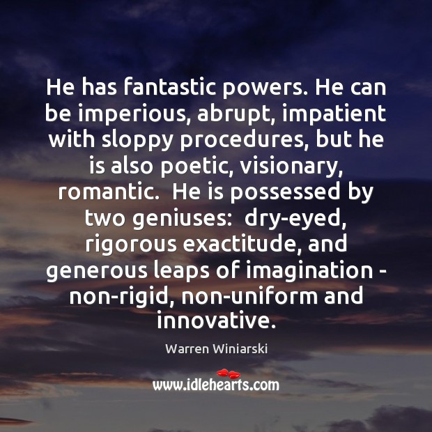He has fantastic powers. He can be imperious, abrupt, impatient with sloppy 