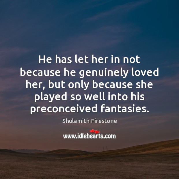 He has let her in not because he genuinely loved her, but Shulamith Firestone Picture Quote