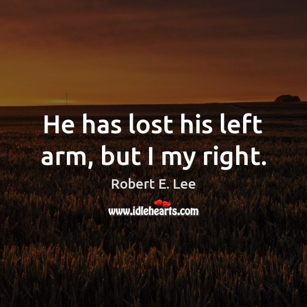 He has lost his left arm, but I my right. Robert E. Lee Picture Quote