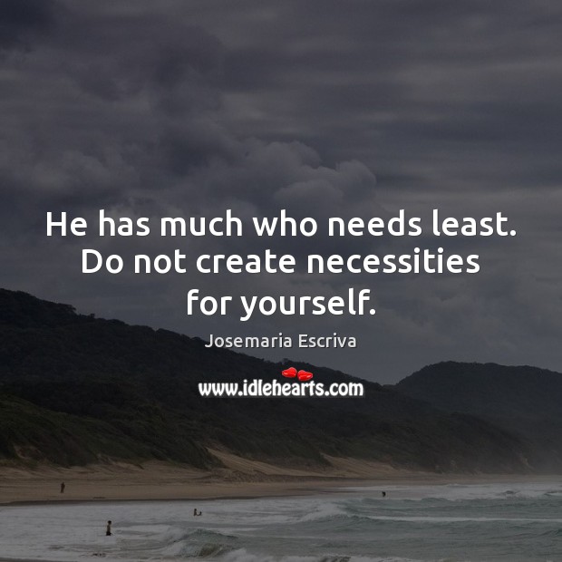 He has much who needs least. Do not create necessities for yourself. Josemaria Escriva Picture Quote