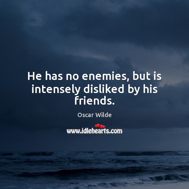 He has no enemies, but is intensely disliked by his friends. Image