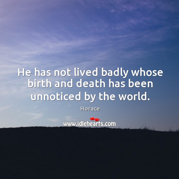 He has not lived badly whose birth and death has been unnoticed by the world. Image