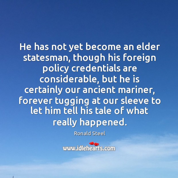 He has not yet become an elder statesman, though his foreign policy credentials are considerable Ronald Steel Picture Quote