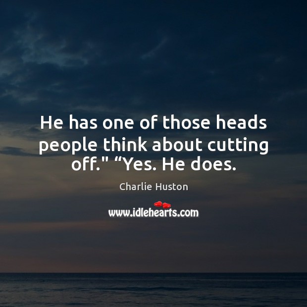 He has one of those heads people think about cutting off.” “Yes. He does. Charlie Huston Picture Quote