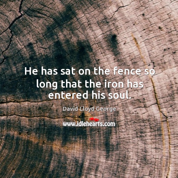He has sat on the fence so long that the iron has entered his soul. David Lloyd George Picture Quote