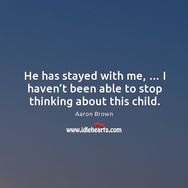 He has stayed with me, … I haven’t been able to stop thinking about this child. Aaron Brown Picture Quote