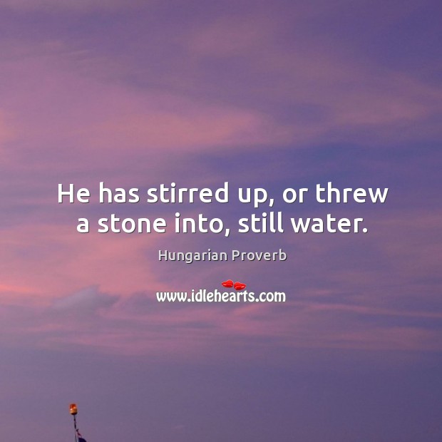 He has stirred up, or threw a stone into, still water. Image