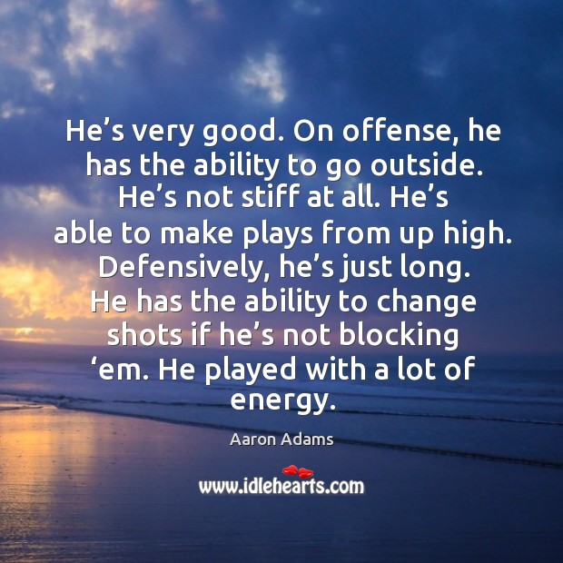 He has the ability to change shots if he’s not blocking ‘em. He played with a lot of energy. Aaron Adams Picture Quote