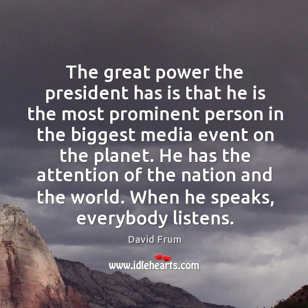 He has the attention of the nation and the world. When he speaks, everybody listens. David Frum Picture Quote