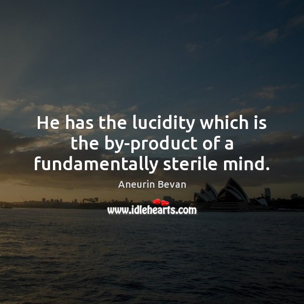 He has the lucidity which is the by-product of a fundamentally sterile mind. Aneurin Bevan Picture Quote