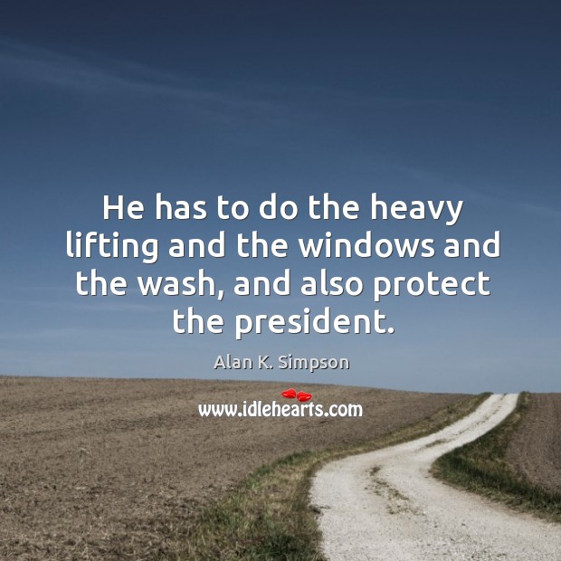 He has to do the heavy lifting and the windows and the wash, and also protect the president. Alan K. Simpson Picture Quote